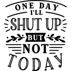 One Day I'll Shut Up But Not Today