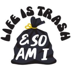 Life is trash and so am I