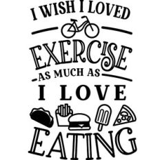 Wish I Loved Exercise as much as love eating