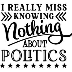 I Really Miss Knowing Nothing About Politics