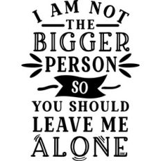 Not The Bigger Person Leave Me Alone