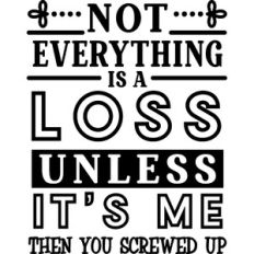 Not Everything Is A Loss Unless It's Me