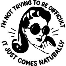 I'm not trying to be difficult, it just comes naturally
