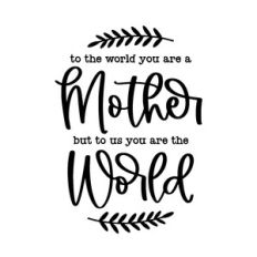 to the world you are a mother but to us you are the world