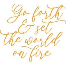 go forth and set the world on fire