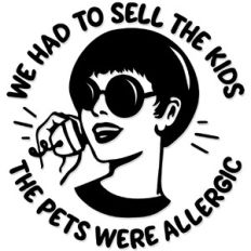 We had to sell the kids. The pets were allergic
