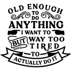 Old Enough Do What I Want Too Tired To Do It