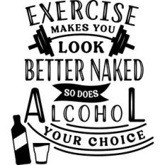 Exercise makes you look better naked so does alcohol