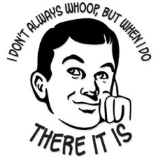 I don't always whoop but when I do there it is