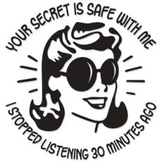 your secret is safe with me, I stopped listening 30 minutes ago