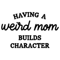 Having A Weird Mom Builds Character
