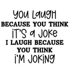You Laugh Because You Think It's A Joke