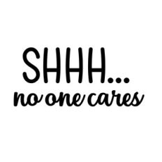 Shhh...No one cares, Funny sarcastic quote