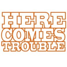 here comes trouble