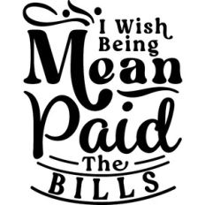 I Wish Being Mean Paid The Bills
