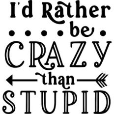 I'd Rather Be Crazy Than Stupid