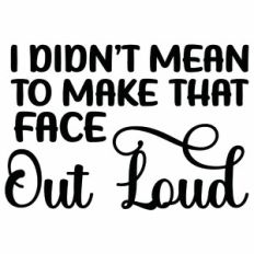 I Didn't Mean To Make That Face Out Loud