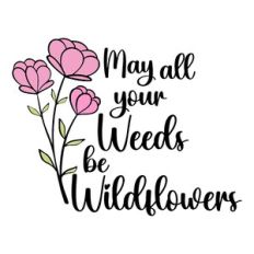 May all Your Weeds Be Wildflowers