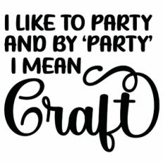 I Like To Party and By Party I Mean Craft Quote