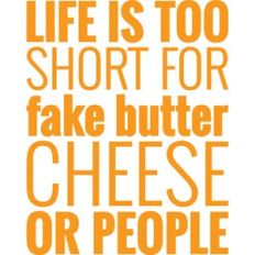 life is too short for fake butter cheese or people