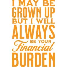 i may be grown up but i will always be your financial burden