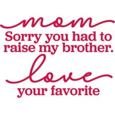 sorry you had to raise my brother