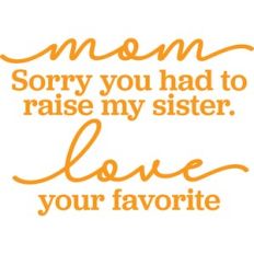 sorry you had to raise my sister