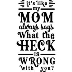 Like My Mom Says What The Heck Is Wrong With You