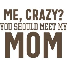 me crazy? you should meet my mom