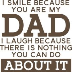 I smile because your are my Dad