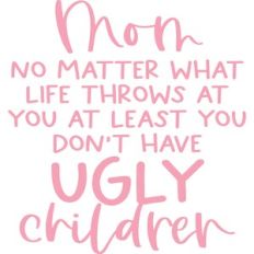 at least you don't have ugly children