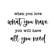 when you love what you have you will have all you need