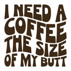 I Need A Coffee The Size Of My Butt
