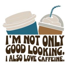 I'm Not Only Good Looking I Also Love Caffeine