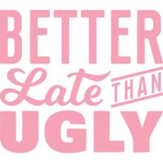 better late than ugly