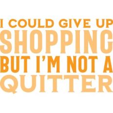 i could give up shopping but i'm not quitter