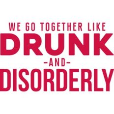 we go together like drunk and disorderly