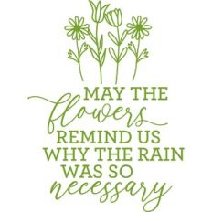 may the flowers remind us why the rain was so necessary