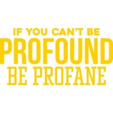 if you can't be profound be profane