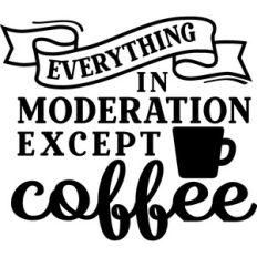 Everything In Moderation Except Coffee