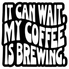 It Can Wait My Coffee Is Brewing