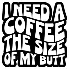 I Need A Coffee The Size Of My Butt