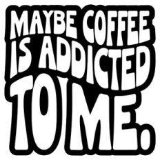 Maybe Coffee Is Addicted To Me