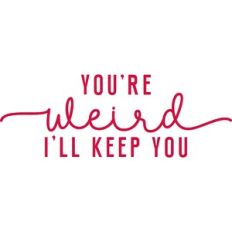 you're weird I'll keep you