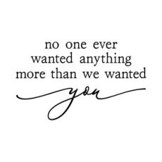 no one ever wanted anything more than we wanted you