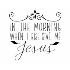 In the morning when I rise give me Jesus