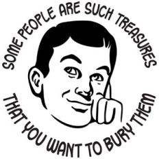 Some people are such treasures you want to bury them