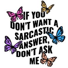 If you don't want a sarcastic answer don't ask me