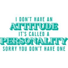 I don't have an attitude it's called a personality