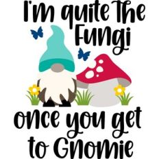I'm quite the fungi once you get to gnomie